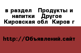  в раздел : Продукты и напитки » Другое . Кировская обл.,Киров г.